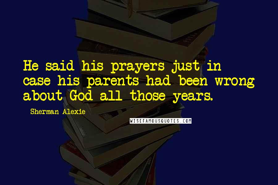 Sherman Alexie Quotes: He said his prayers just in case his parents had been wrong about God all those years.