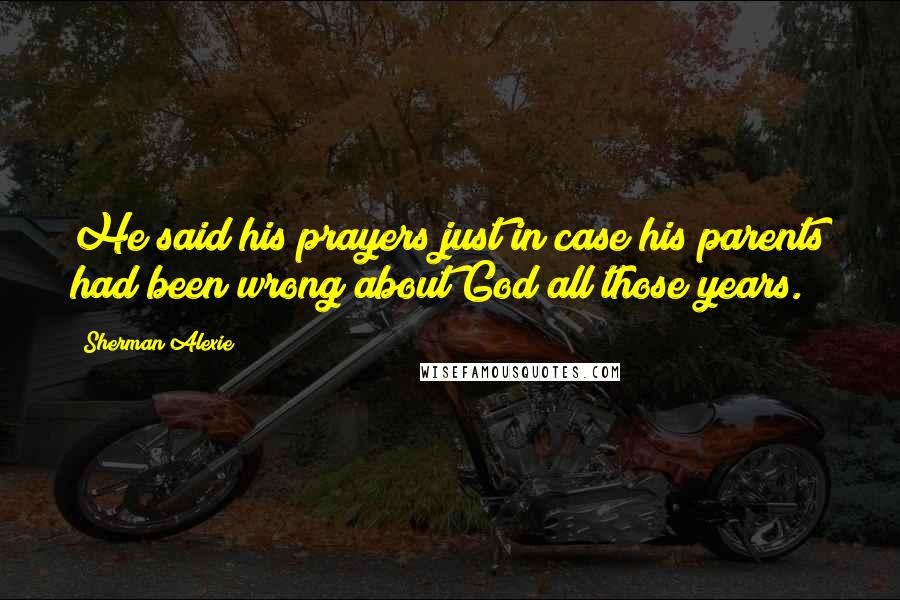Sherman Alexie Quotes: He said his prayers just in case his parents had been wrong about God all those years.