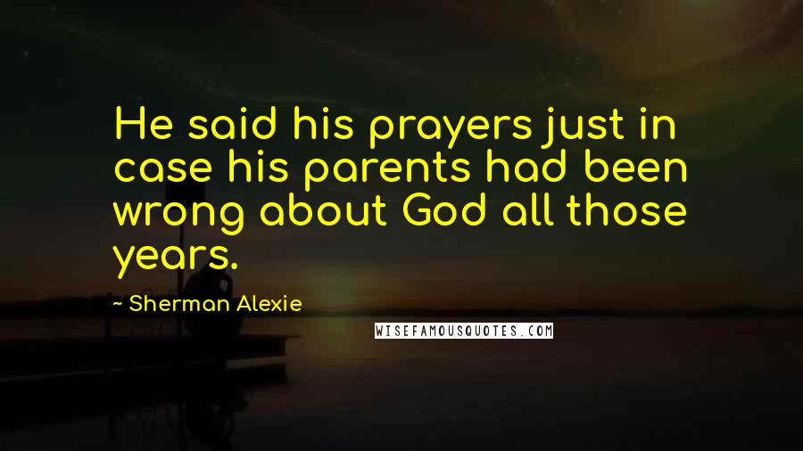 Sherman Alexie Quotes: He said his prayers just in case his parents had been wrong about God all those years.