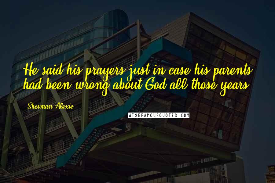 Sherman Alexie Quotes: He said his prayers just in case his parents had been wrong about God all those years.