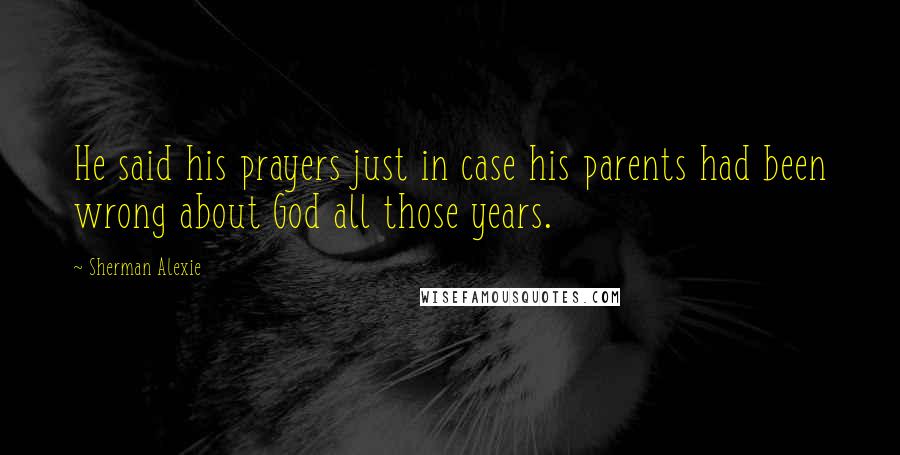 Sherman Alexie Quotes: He said his prayers just in case his parents had been wrong about God all those years.