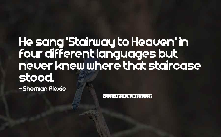 Sherman Alexie Quotes: He sang 'Stairway to Heaven' in four different languages but never knew where that staircase stood.