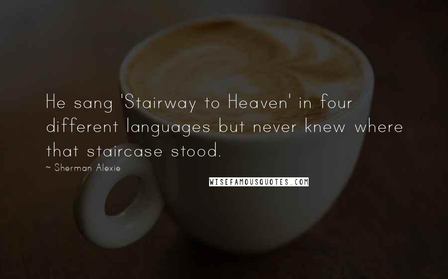 Sherman Alexie Quotes: He sang 'Stairway to Heaven' in four different languages but never knew where that staircase stood.