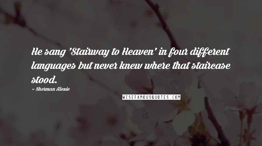 Sherman Alexie Quotes: He sang 'Stairway to Heaven' in four different languages but never knew where that staircase stood.