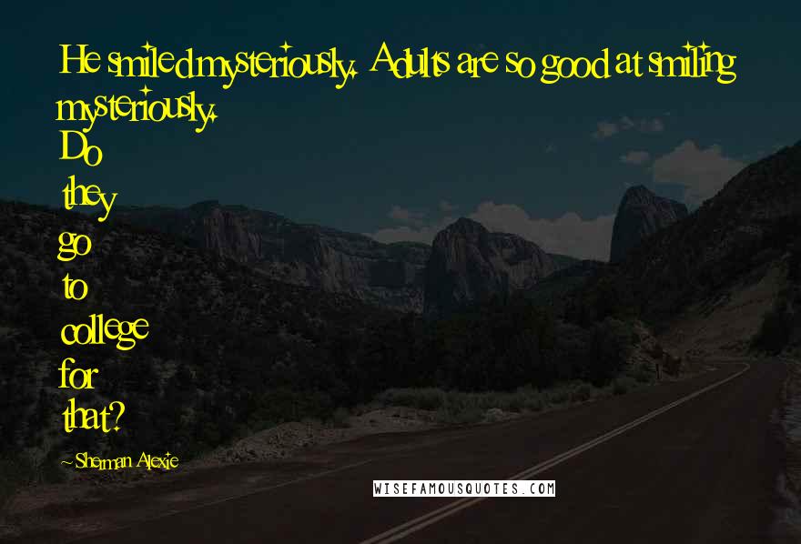 Sherman Alexie Quotes: He smiled mysteriously. Adults are so good at smiling mysteriously. Do they go to college for that?