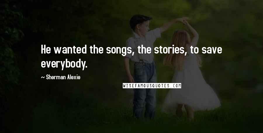 Sherman Alexie Quotes: He wanted the songs, the stories, to save everybody.