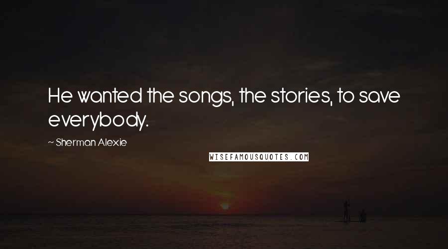 Sherman Alexie Quotes: He wanted the songs, the stories, to save everybody.