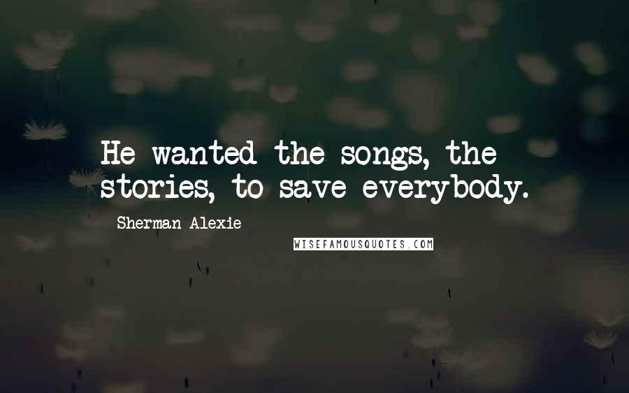 Sherman Alexie Quotes: He wanted the songs, the stories, to save everybody.