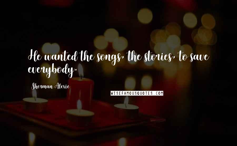 Sherman Alexie Quotes: He wanted the songs, the stories, to save everybody.