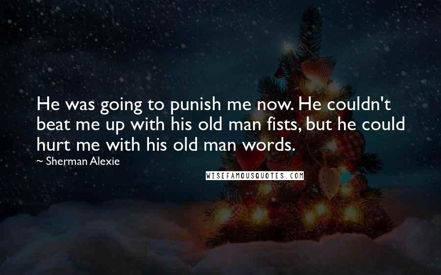 Sherman Alexie Quotes: He was going to punish me now. He couldn't beat me up with his old man fists, but he could hurt me with his old man words.