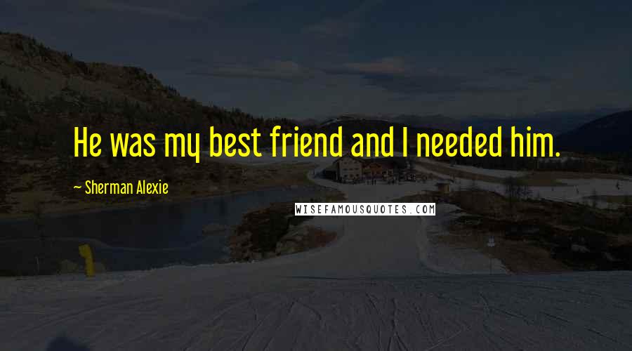 Sherman Alexie Quotes: He was my best friend and I needed him.