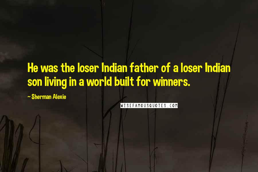 Sherman Alexie Quotes: He was the loser Indian father of a loser Indian son living in a world built for winners.