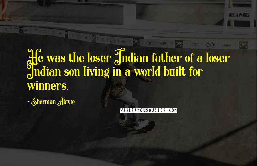 Sherman Alexie Quotes: He was the loser Indian father of a loser Indian son living in a world built for winners.