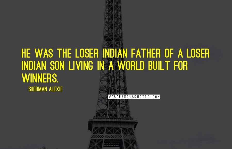 Sherman Alexie Quotes: He was the loser Indian father of a loser Indian son living in a world built for winners.