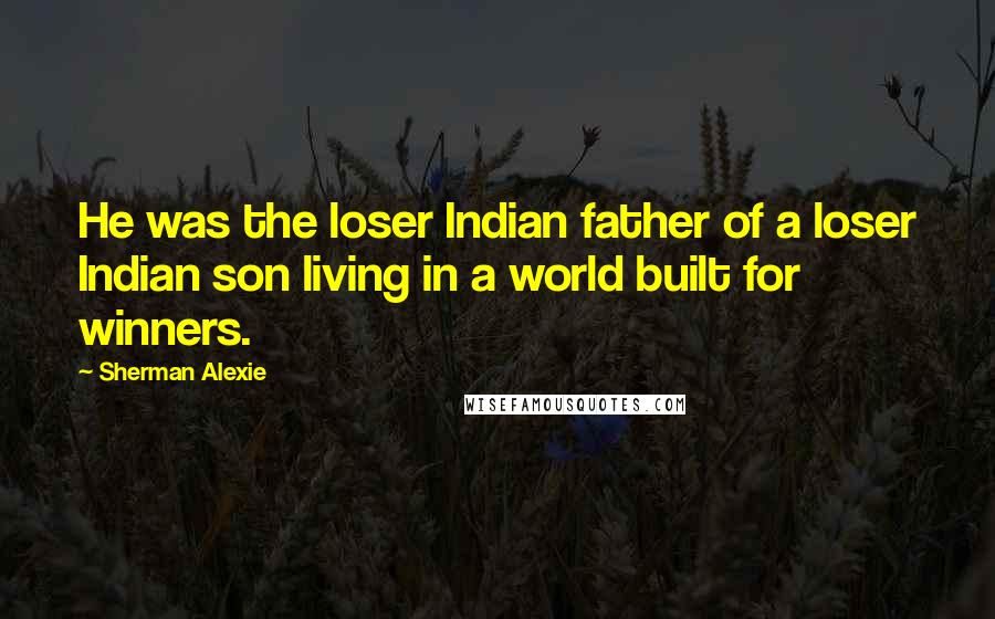 Sherman Alexie Quotes: He was the loser Indian father of a loser Indian son living in a world built for winners.