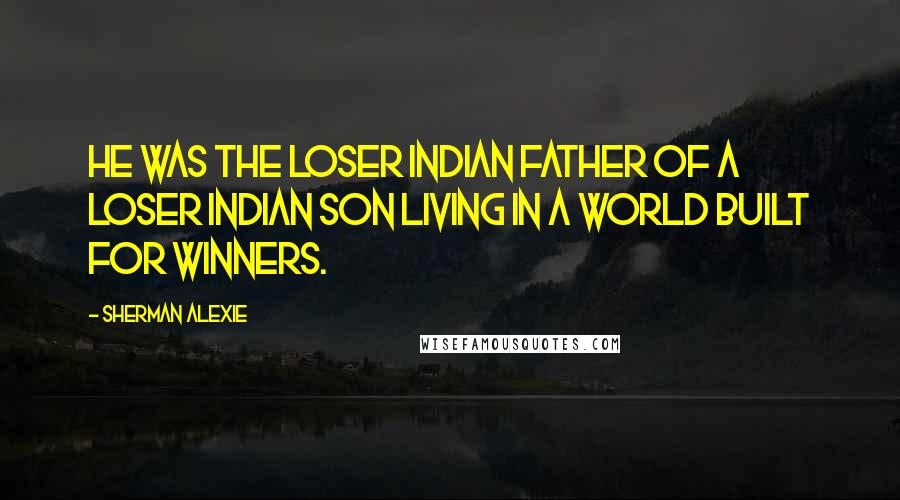 Sherman Alexie Quotes: He was the loser Indian father of a loser Indian son living in a world built for winners.