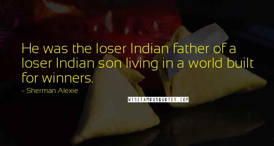 Sherman Alexie Quotes: He was the loser Indian father of a loser Indian son living in a world built for winners.