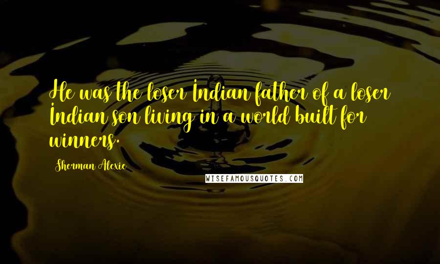 Sherman Alexie Quotes: He was the loser Indian father of a loser Indian son living in a world built for winners.