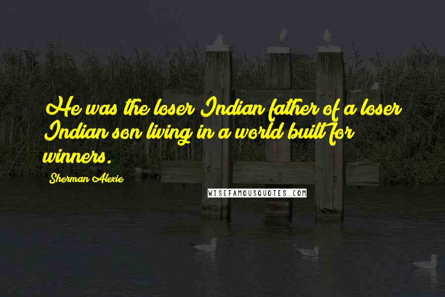 Sherman Alexie Quotes: He was the loser Indian father of a loser Indian son living in a world built for winners.