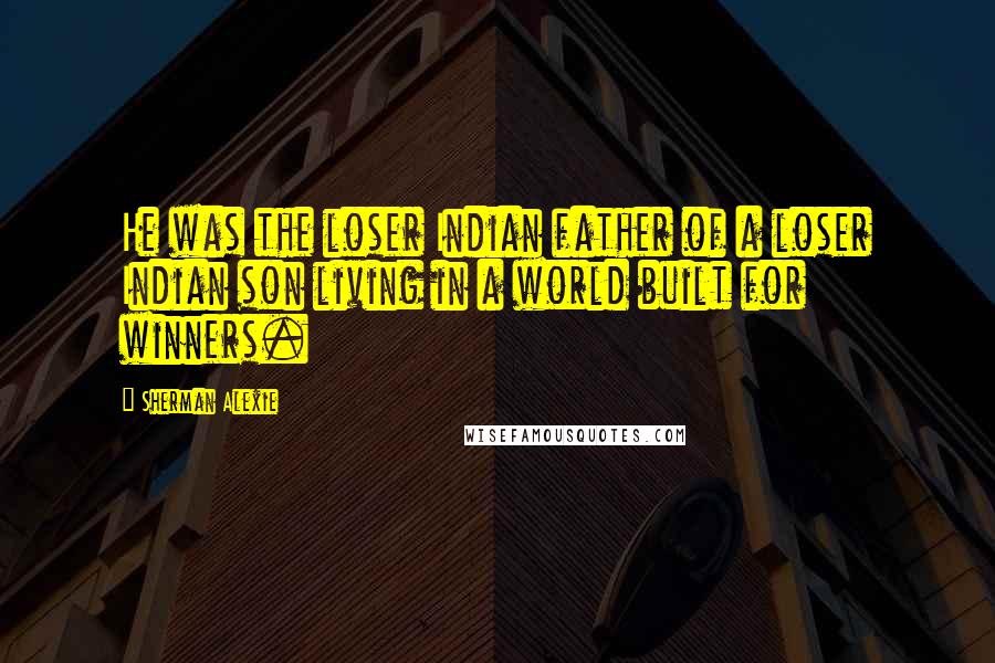 Sherman Alexie Quotes: He was the loser Indian father of a loser Indian son living in a world built for winners.