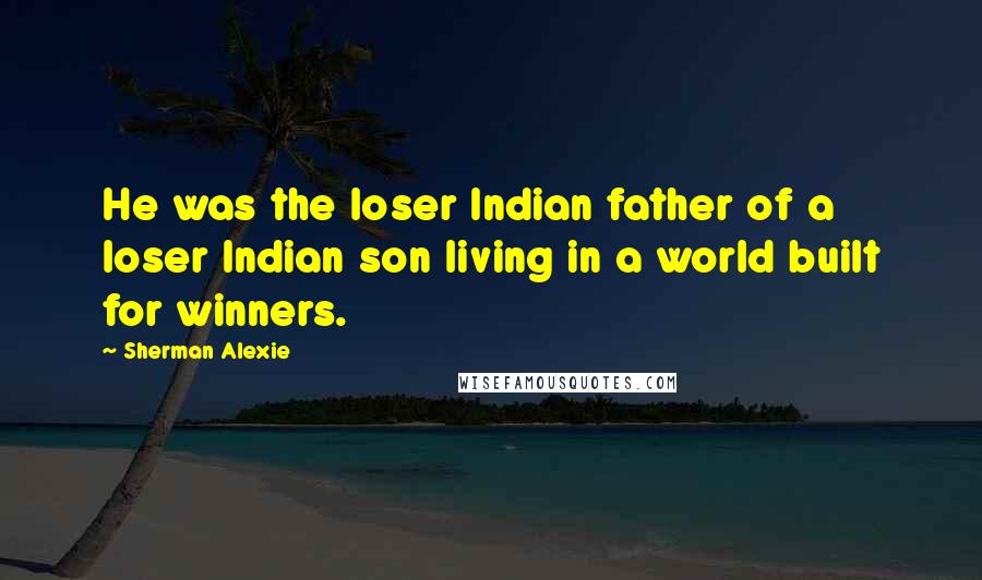 Sherman Alexie Quotes: He was the loser Indian father of a loser Indian son living in a world built for winners.