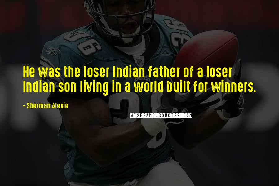 Sherman Alexie Quotes: He was the loser Indian father of a loser Indian son living in a world built for winners.