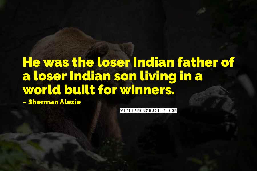 Sherman Alexie Quotes: He was the loser Indian father of a loser Indian son living in a world built for winners.