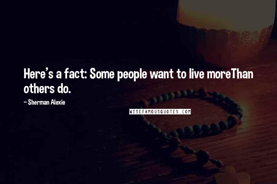 Sherman Alexie Quotes: Here's a fact: Some people want to live moreThan others do.