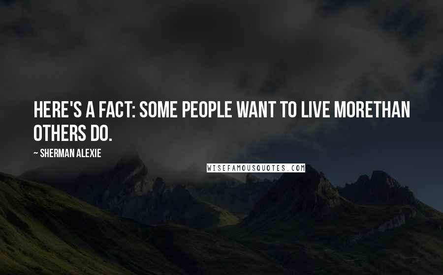 Sherman Alexie Quotes: Here's a fact: Some people want to live moreThan others do.