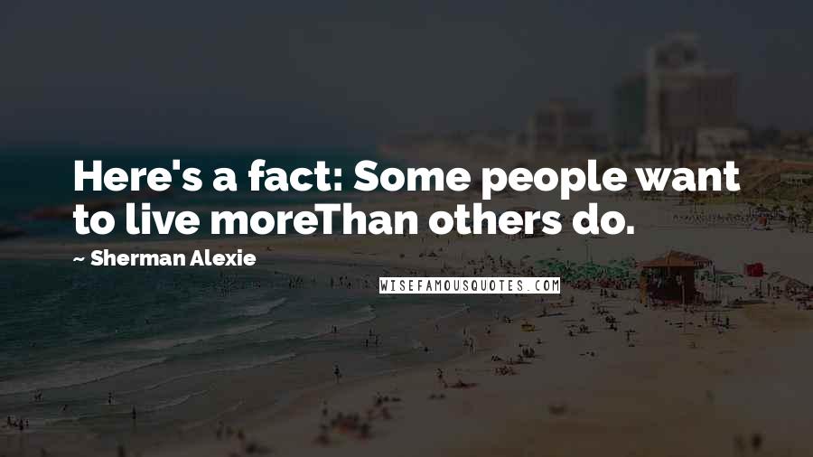 Sherman Alexie Quotes: Here's a fact: Some people want to live moreThan others do.
