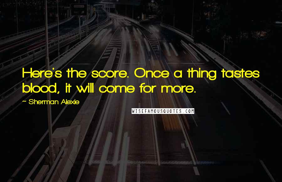 Sherman Alexie Quotes: Here's the score. Once a thing tastes blood, it will come for more.