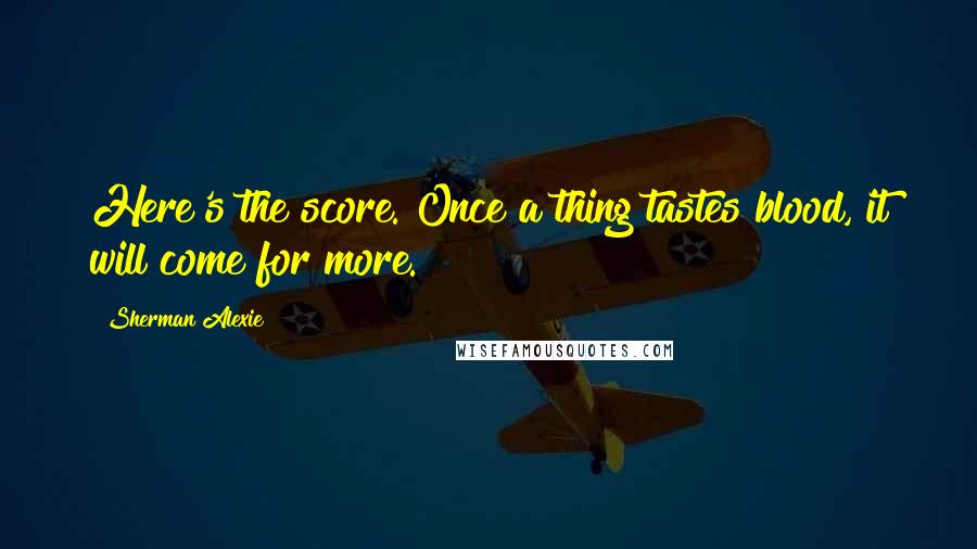 Sherman Alexie Quotes: Here's the score. Once a thing tastes blood, it will come for more.