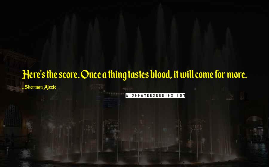 Sherman Alexie Quotes: Here's the score. Once a thing tastes blood, it will come for more.