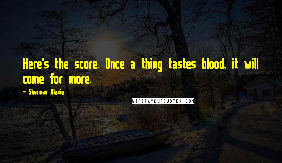 Sherman Alexie Quotes: Here's the score. Once a thing tastes blood, it will come for more.