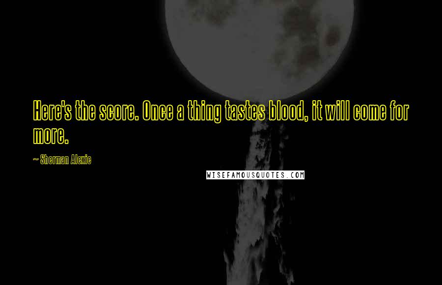 Sherman Alexie Quotes: Here's the score. Once a thing tastes blood, it will come for more.