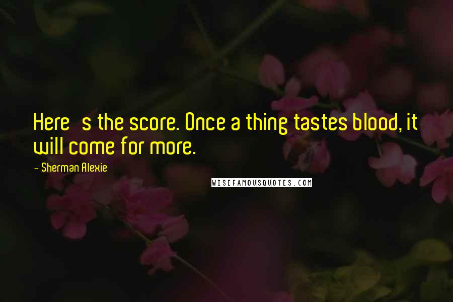 Sherman Alexie Quotes: Here's the score. Once a thing tastes blood, it will come for more.