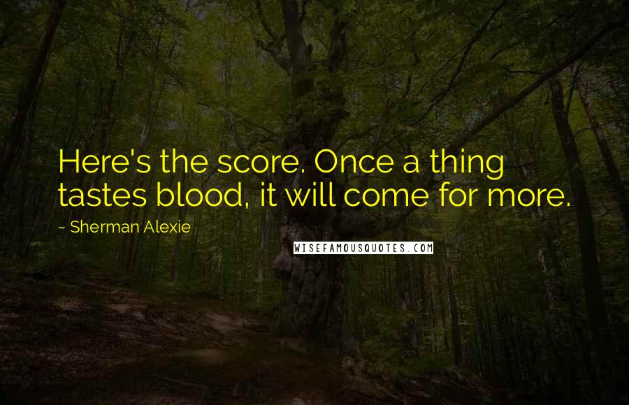 Sherman Alexie Quotes: Here's the score. Once a thing tastes blood, it will come for more.