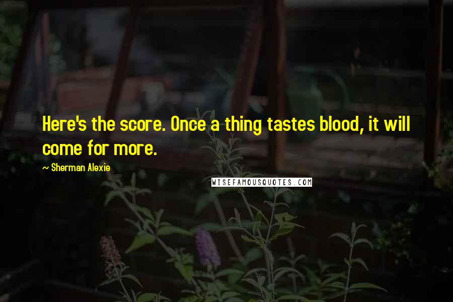 Sherman Alexie Quotes: Here's the score. Once a thing tastes blood, it will come for more.