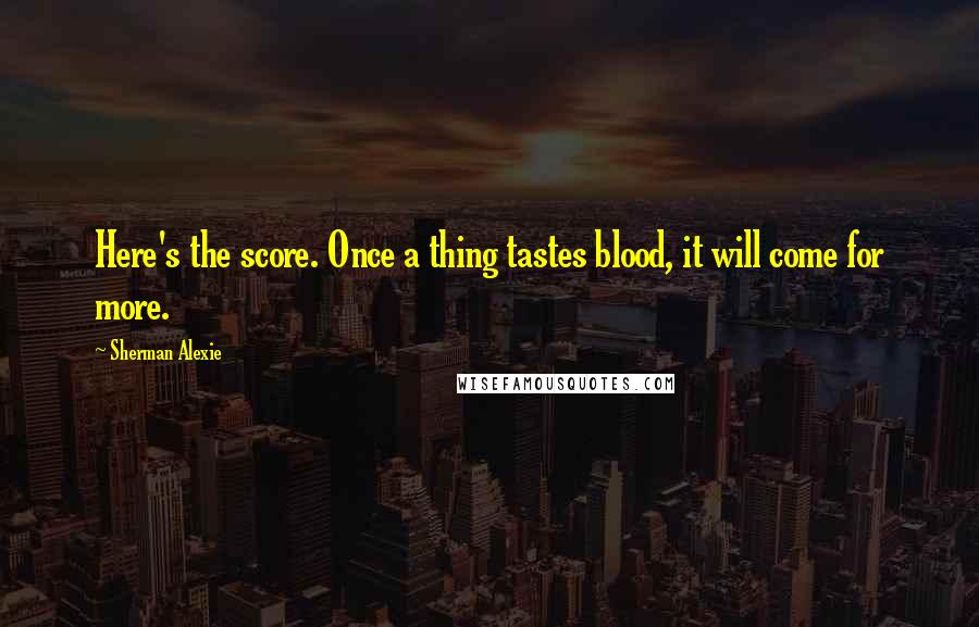 Sherman Alexie Quotes: Here's the score. Once a thing tastes blood, it will come for more.