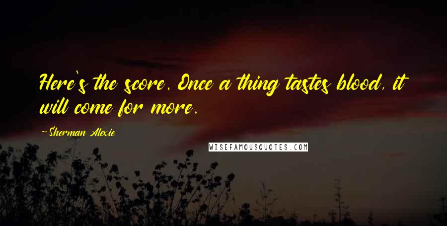 Sherman Alexie Quotes: Here's the score. Once a thing tastes blood, it will come for more.