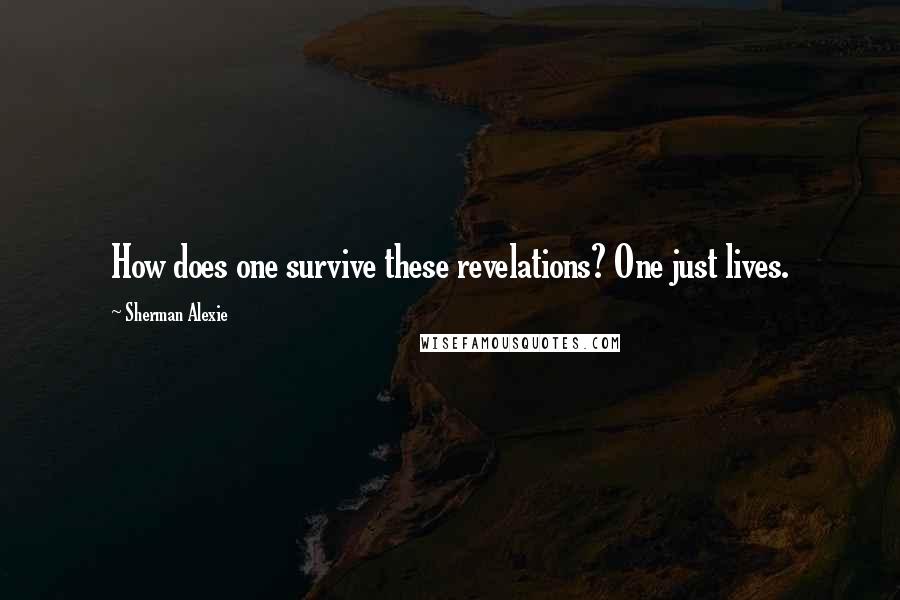 Sherman Alexie Quotes: How does one survive these revelations? One just lives.