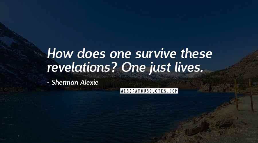 Sherman Alexie Quotes: How does one survive these revelations? One just lives.