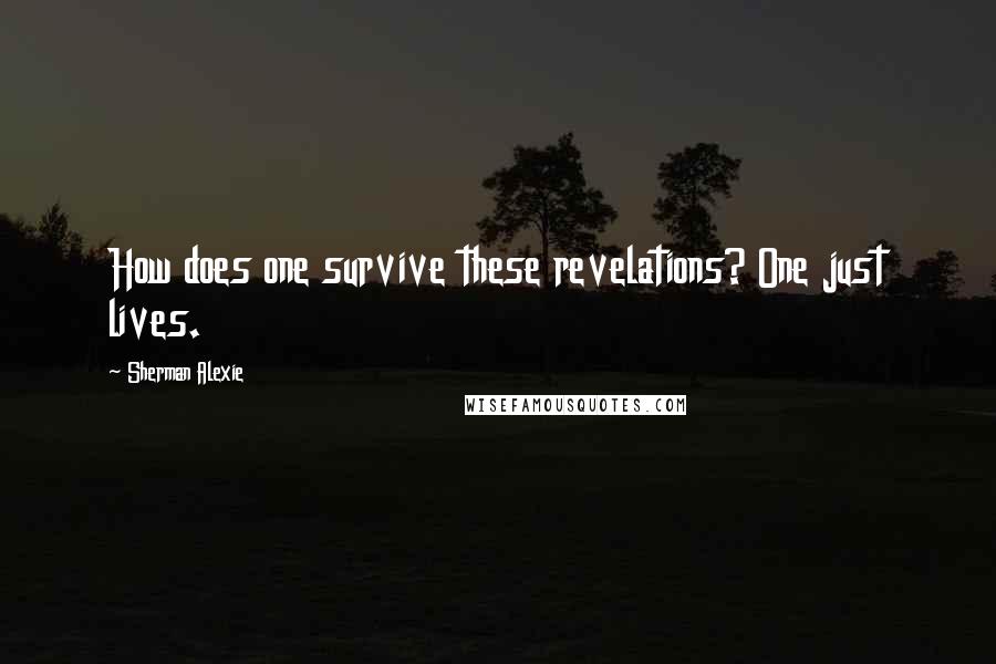 Sherman Alexie Quotes: How does one survive these revelations? One just lives.