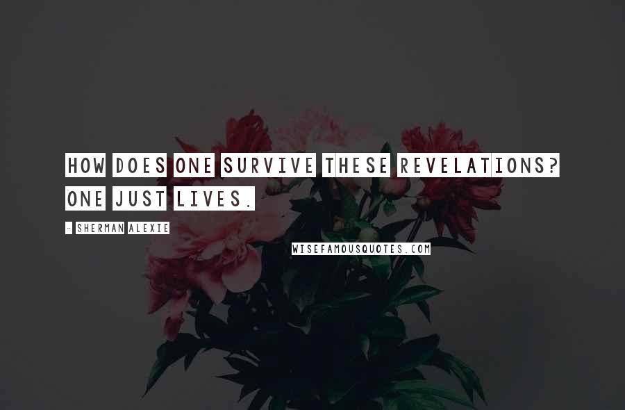 Sherman Alexie Quotes: How does one survive these revelations? One just lives.