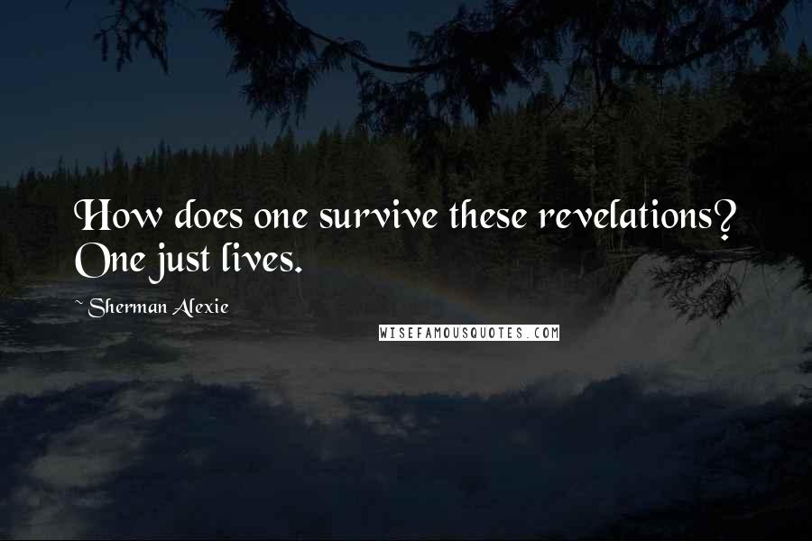 Sherman Alexie Quotes: How does one survive these revelations? One just lives.
