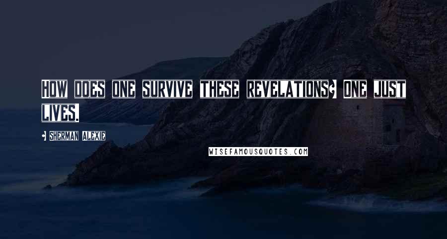 Sherman Alexie Quotes: How does one survive these revelations? One just lives.