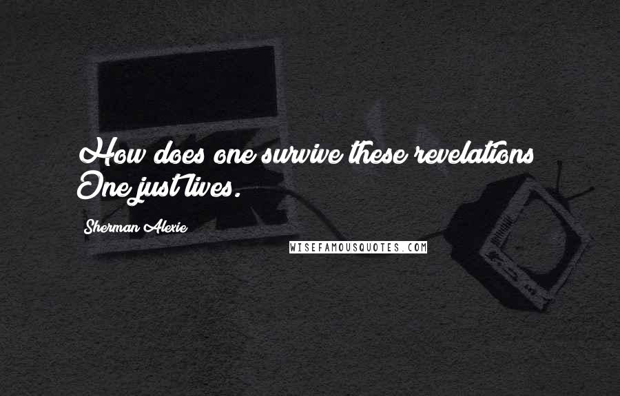 Sherman Alexie Quotes: How does one survive these revelations? One just lives.
