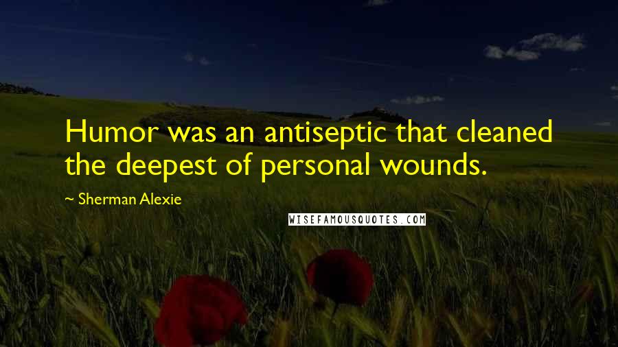 Sherman Alexie Quotes: Humor was an antiseptic that cleaned the deepest of personal wounds.