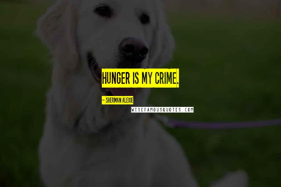 Sherman Alexie Quotes: Hunger is my crime.