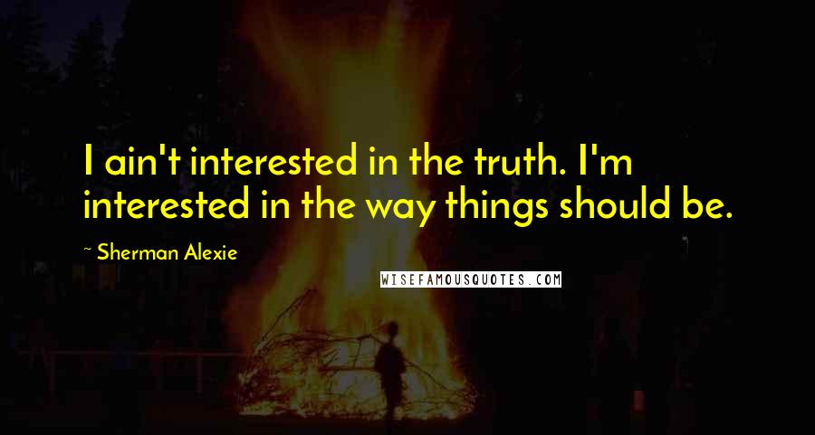 Sherman Alexie Quotes: I ain't interested in the truth. I'm interested in the way things should be.